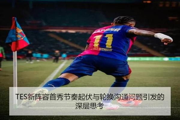 TES新阵容首秀节奏起伏与轮换沟通问题引发的深层思考