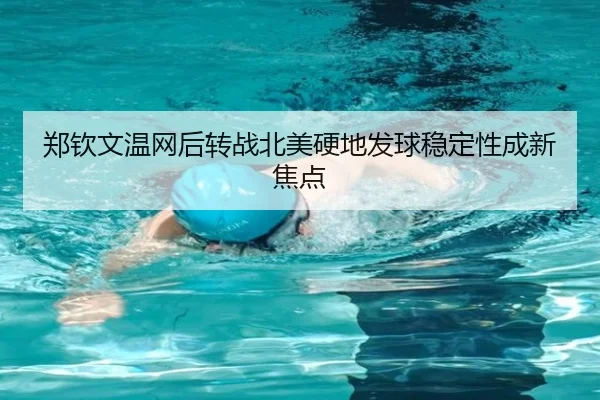 郑钦文温网后转战北美硬地发球稳定性成新焦点