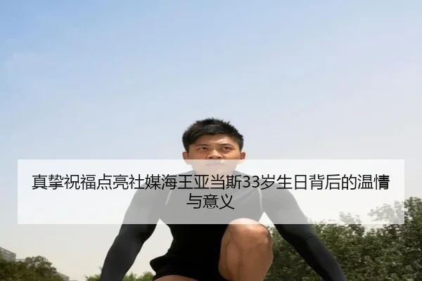 真挚祝福点亮社媒海王亚当斯33岁生日背后的温情与意义
